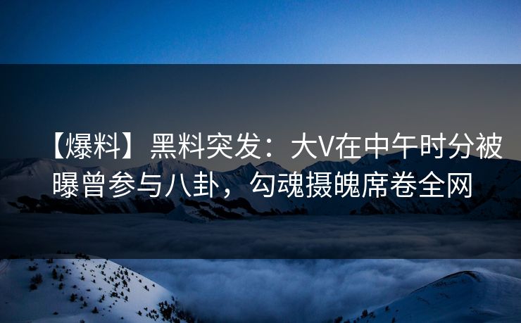 【爆料】黑料突发：大V在中午时分被曝曾参与八卦，勾魂摄魄席卷全网