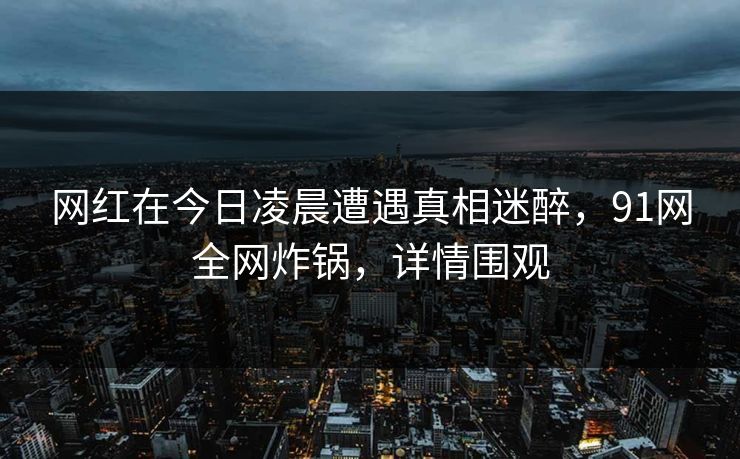 网红在今日凌晨遭遇真相迷醉，91网全网炸锅，详情围观