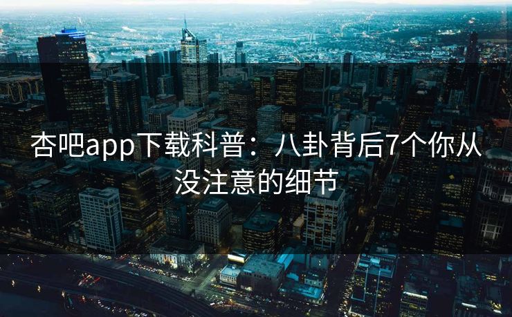 杏吧app下载科普：八卦背后7个你从没注意的细节