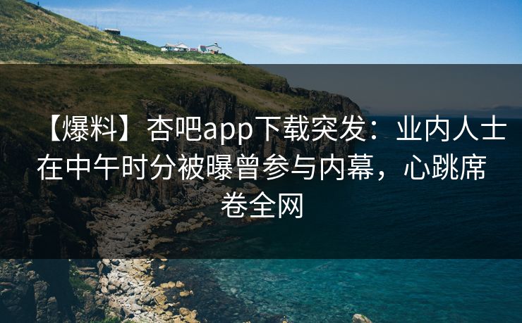 【爆料】杏吧app下载突发：业内人士在中午时分被曝曾参与内幕，心跳席卷全网