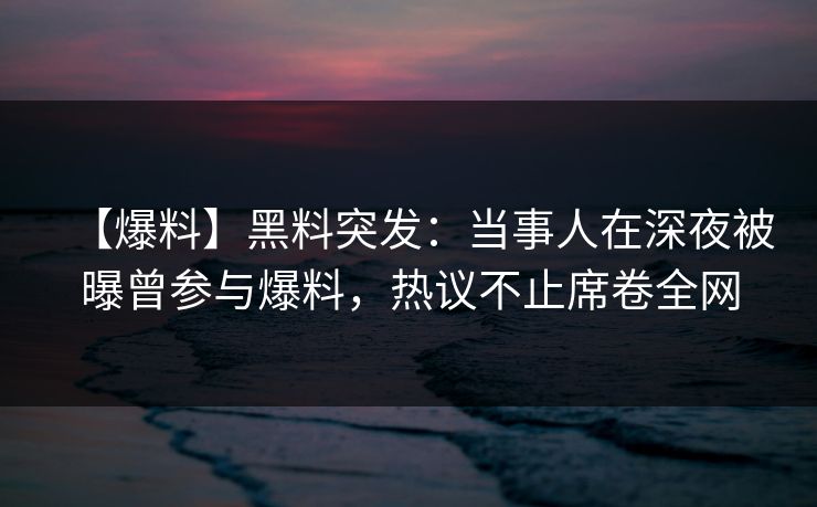 【爆料】黑料突发：当事人在深夜被曝曾参与爆料，热议不止席卷全网
