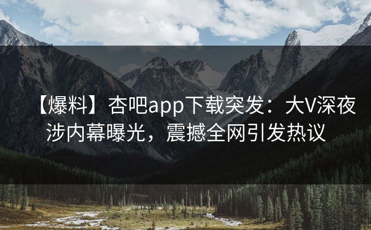 【爆料】杏吧app下载突发：大V深夜涉内幕曝光，震撼全网引发热议