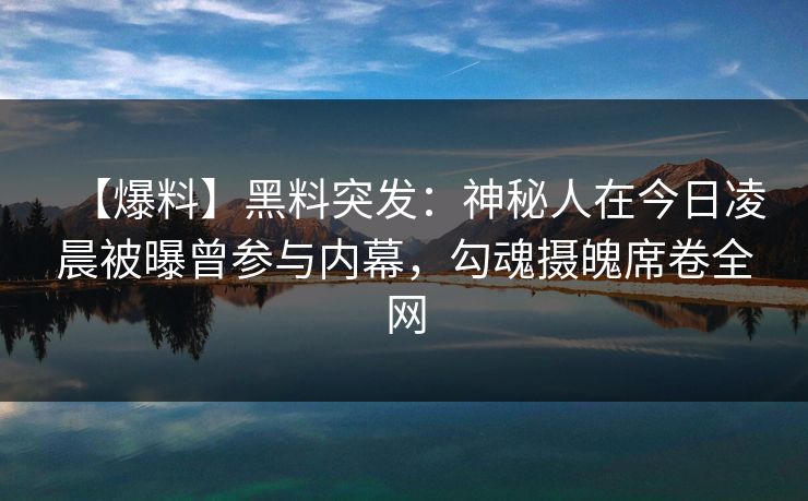 【爆料】黑料突发：神秘人在今日凌晨被曝曾参与内幕，勾魂摄魄席卷全网