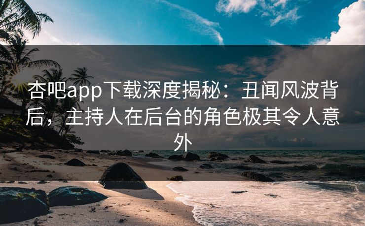杏吧app下载深度揭秘：丑闻风波背后，主持人在后台的角色极其令人意外