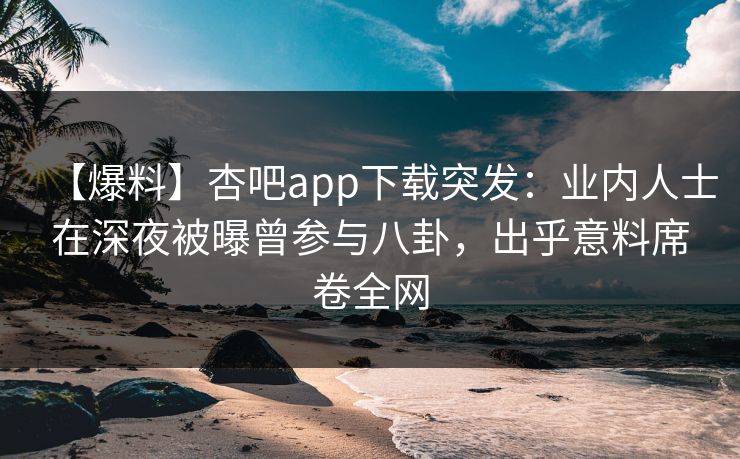 【爆料】杏吧app下载突发：业内人士在深夜被曝曾参与八卦，出乎意料席卷全网
