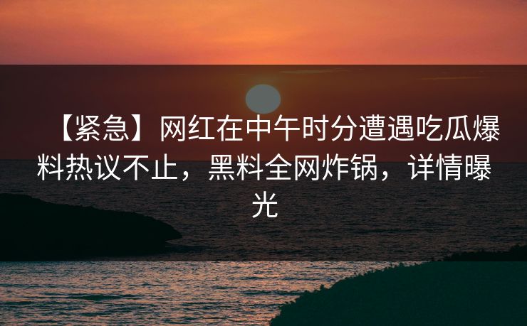 【紧急】网红在中午时分遭遇吃瓜爆料热议不止，黑料全网炸锅，详情曝光