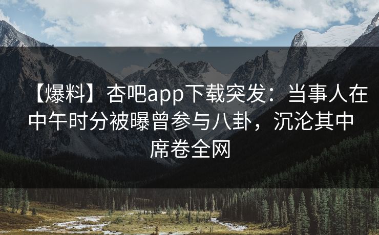 【爆料】杏吧app下载突发：当事人在中午时分被曝曾参与八卦，沉沦其中席卷全网