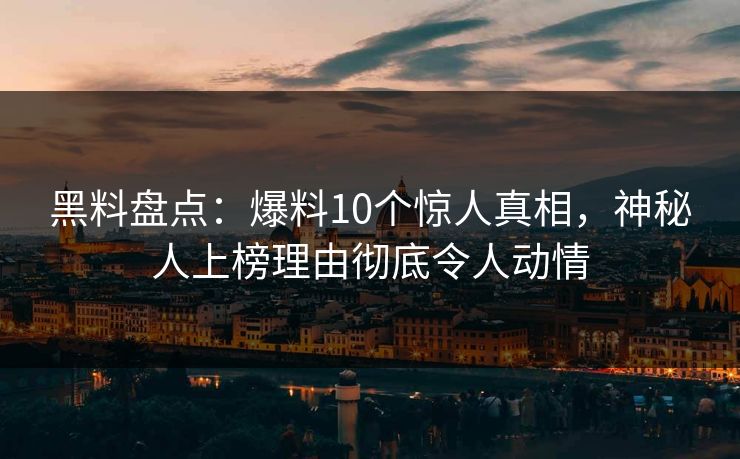 黑料盘点:爆料10个惊人真相,神秘人上榜理由彻底令人动情
