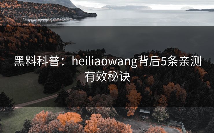 黑料科普:heiliaowang背后5条亲测有效秘诀