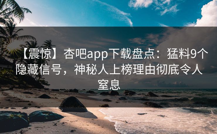 【震惊】杏吧app下载盘点：猛料9个隐藏信号，神秘人上榜理由彻底令人窒息