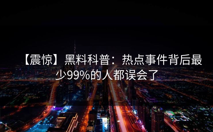 【震惊】黑料科普：热点事件背后最少99%的人都误会了