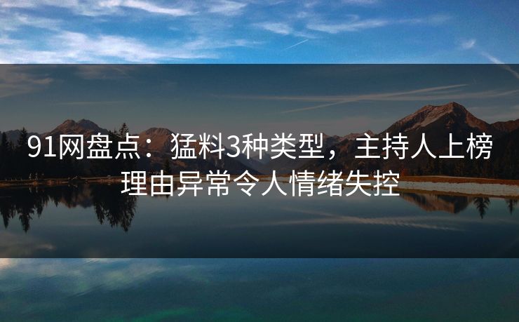 91网盘点：猛料3种类型，主持人上榜理由异常令人情绪失控