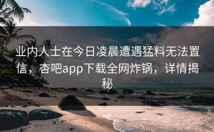 业内人士在今日凌晨遭遇猛料无法置信，杏吧app下载全网炸锅，详情揭秘
