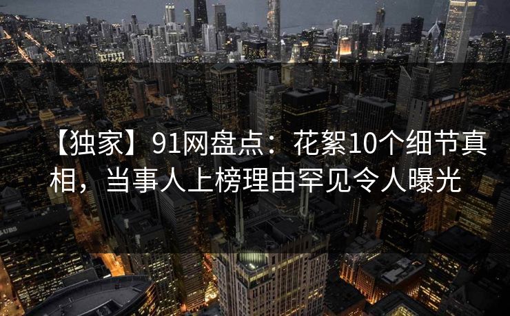 【独家】91网盘点：花絮10个细节真相，当事人上榜理由罕见令人曝光