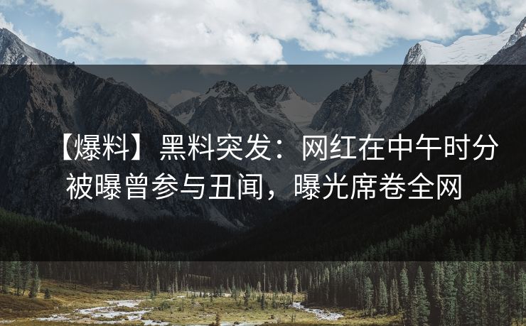 【爆料】黑料突发:网红在中午时分被曝曾参与丑闻,曝光席卷全网 【爆料】黑料突发:网红在中午时分被曝曾参与丑闻,曝光席卷全网