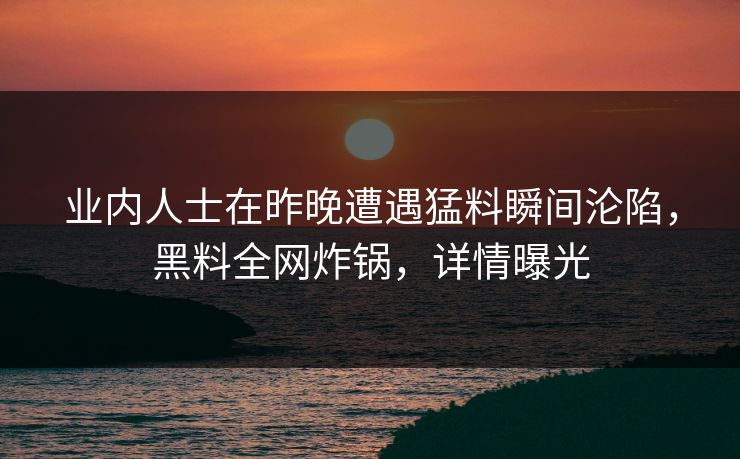 业内人士在昨晚遭遇猛料瞬间沦陷，黑料全网炸锅，详情曝光