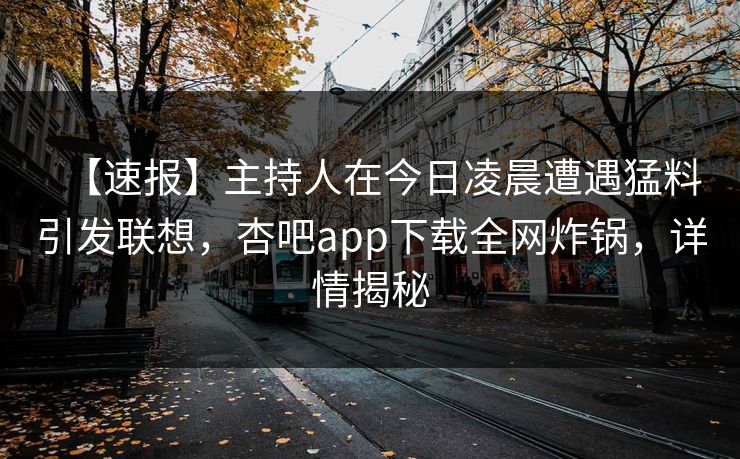 【速报】主持人在今日凌晨遭遇猛料引发联想，杏吧app下载全网炸锅，详情揭秘