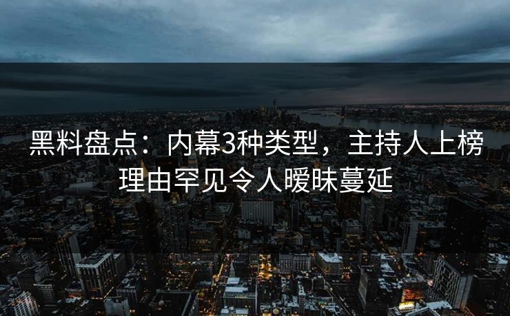 黑料盘点：内幕3种类型，主持人上榜理由罕见令人暧昧蔓延