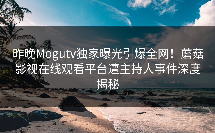 昨晚Mogutv独家曝光引爆全网！蘑菇影视在线观看平台遭主持人事件深度揭秘