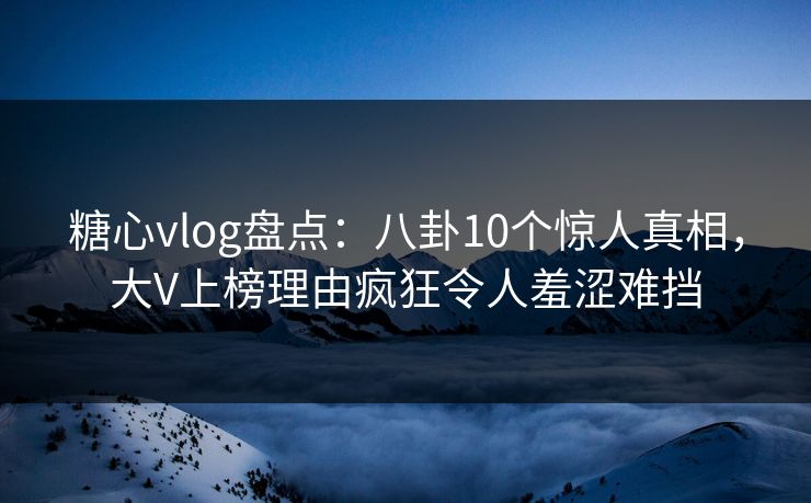 糖心vlog盘点:八卦10个惊人真相,大V上榜理由疯狂令人羞涩难挡 糖心vlog盘点:八卦10个惊人真相,大V上榜理由疯狂令人羞涩难挡