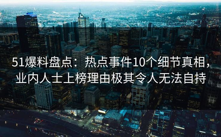 51爆料盘点：热点事件10个细节真相，业内人士上榜理由极其令人无法自持