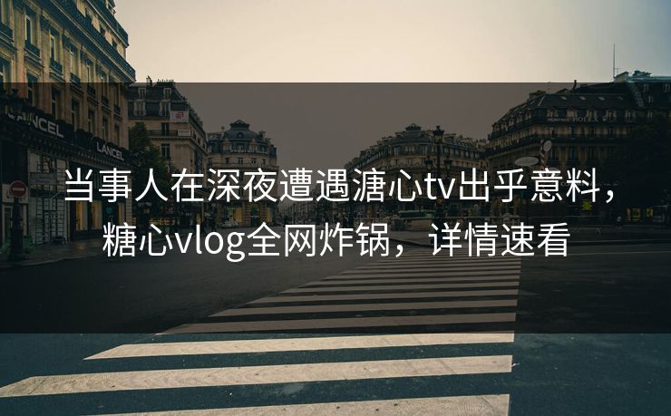 当事人在深夜遭遇溏心tv出乎意料，糖心vlog全网炸锅，详情速看
