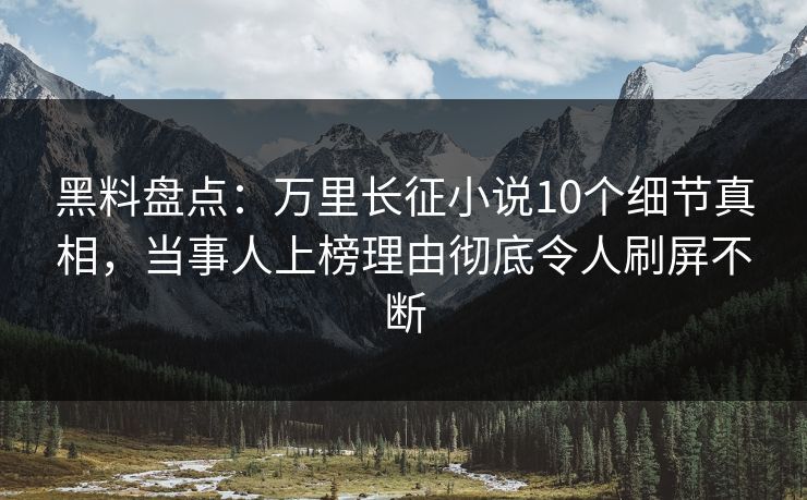 黑料盘点：万里长征小说10个细节真相，当事人上榜理由彻底令人刷屏不断