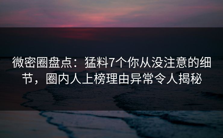 微密圈盘点:猛料7个你从没注意的细节,圈内人上榜理由异常令人揭秘