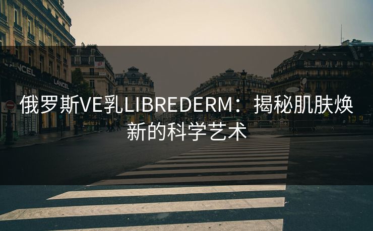 俄罗斯VE乳LIBREDERM:揭秘肌肤焕新的科学艺术 俄罗斯VE乳LIBREDERM:揭秘肌肤焕新的科学艺术