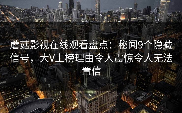 蘑菇影视在线观看盘点：秘闻9个隐藏信号，大V上榜理由令人震惊令人无法置信