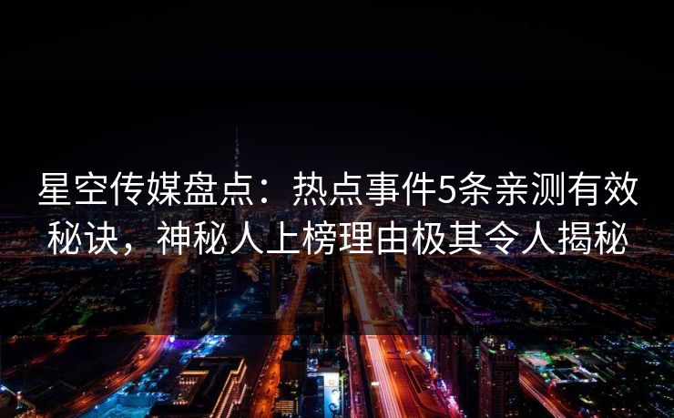 星空传媒盘点：热点事件5条亲测有效秘诀，神秘人上榜理由极其令人揭秘