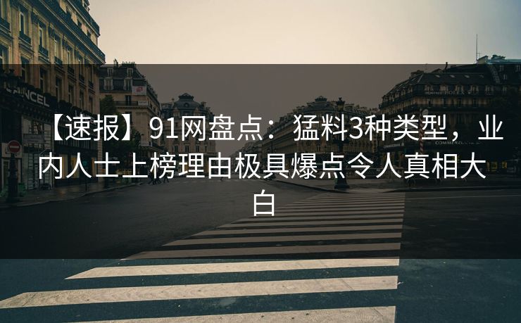 【速报】91网盘点：猛料3种类型，业内人士上榜理由极具爆点令人真相大白