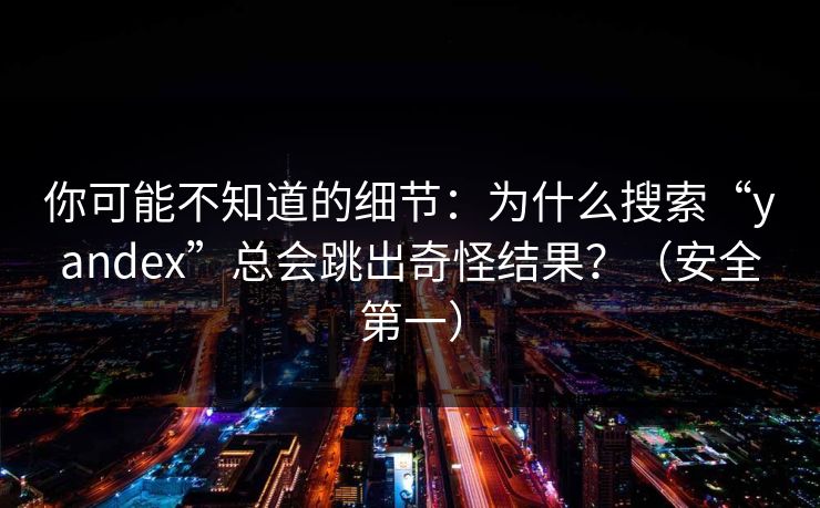 你可能不知道的细节：为什么搜索“yandex”总会跳出奇怪结果？（安全第一）