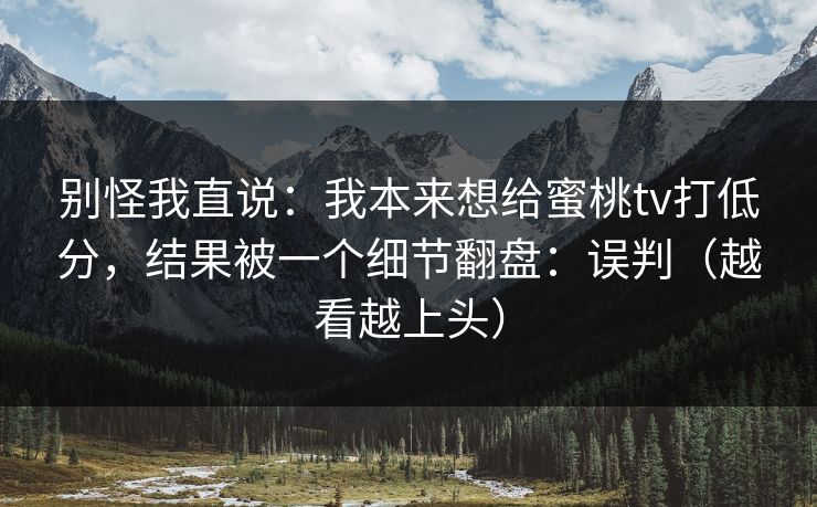 别怪我直说：我本来想给蜜桃tv打低分，结果被一个细节翻盘：误判（越看越上头）