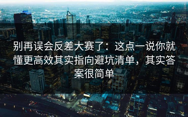 别再误会反差大赛了：这点一说你就懂更高效其实指向避坑清单，其实答案很简单
