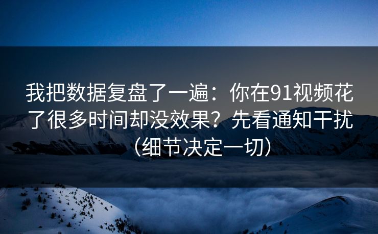 我把数据复盘了一遍:你在91视频花了很多时间却没效果?先看通知干扰(细节决定一切)