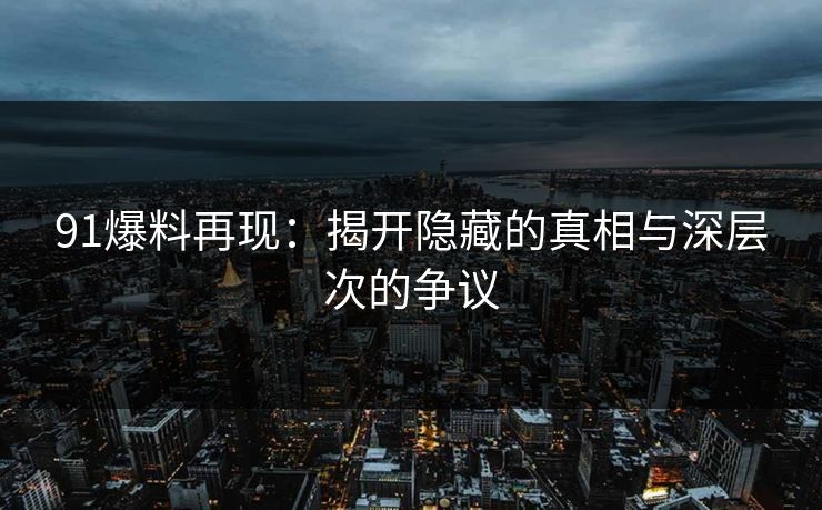 91爆料再现：揭开隐藏的真相与深层次的争议