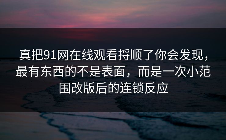 真把91网在线观看捋顺了你会发现，最有东西的不是表面，而是一次小范围改版后的连锁反应