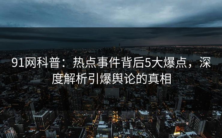 91网科普：热点事件背后5大爆点，深度解析引爆舆论的真相
