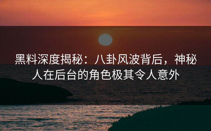 黑料深度揭秘：八卦风波背后，神秘人在后台的角色极其令人意外