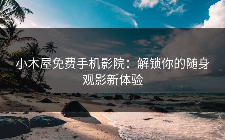 小木屋免费手机影院：解锁你的随身观影新体验