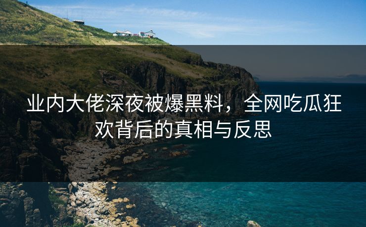 业内大佬深夜被爆黑料，全网吃瓜狂欢背后的真相与反思