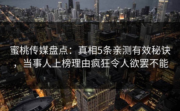 蜜桃传媒盘点：真相5条亲测有效秘诀，当事人上榜理由疯狂令人欲罢不能