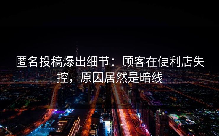 匿名投稿爆出细节：顾客在便利店失控，原因居然是暗线