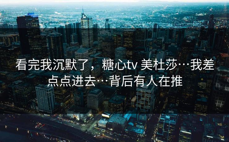 看完我沉默了，糖心tv 美杜莎…我差点点进去…背后有人在推