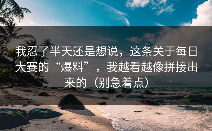 我忍了半天还是想说，这条关于每日大赛的“爆料”，我越看越像拼接出来的（别急着点）
